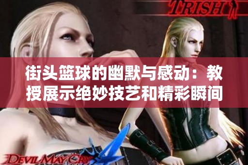 街头篮球的幽默与感动：教授展示绝妙技艺和精彩瞬间