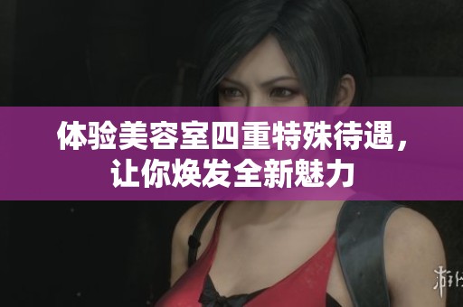 体验美容室四重特殊待遇，让你焕发全新魅力