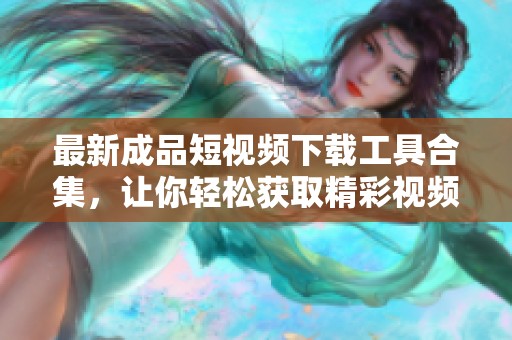 最新成品短视频下载工具合集，让你轻松获取精彩视频！
