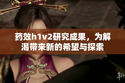 药效h1v2研究成果，为解渴带来新的希望与探索