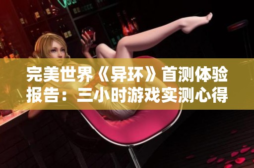 完美世界《异环》首测体验报告：三小时游戏实测心得分享
