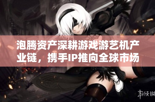 泡腾资产深耕游戏游艺机产业链，携手IP推向全球市场新纪元