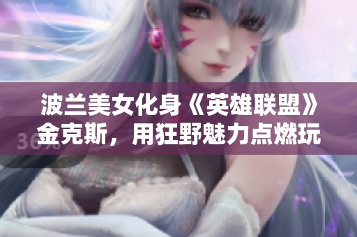 波兰美女化身《英雄联盟》金克斯，用狂野魅力点燃玩家激情