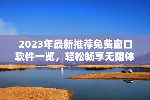 2023年最新推荐免费窗口软件一览，轻松畅享无阻体验