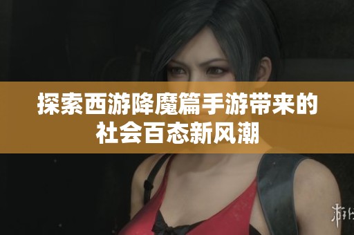 探索西游降魔篇手游带来的社会百态新风潮