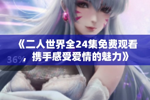 《二人世界全24集免费观看，携手感受爱情的魅力》