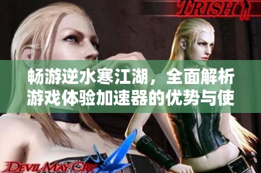 畅游逆水寒江湖，全面解析游戏体验加速器的优势与使用技巧