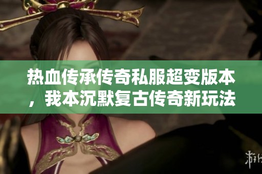 热血传承传奇私服超变版本，我本沉默复古传奇新玩法揭秘