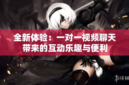 全新体验：一对一视频聊天带来的互动乐趣与便利