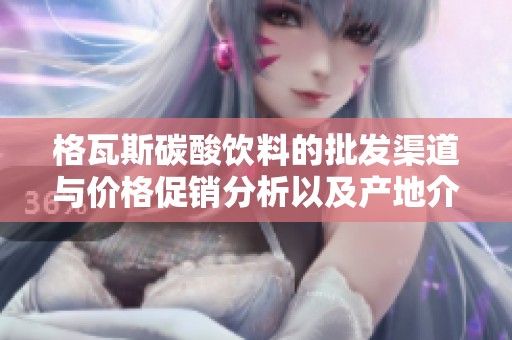 格瓦斯碳酸饮料的批发渠道与价格促销分析以及产地介绍