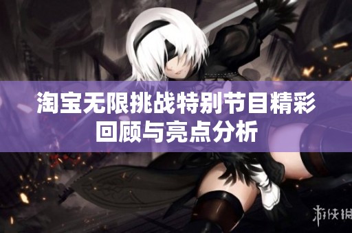 淘宝无限挑战特别节目精彩回顾与亮点分析