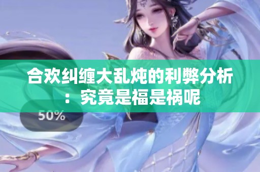 合欢纠缠大乱炖的利弊分析：究竟是福是祸呢