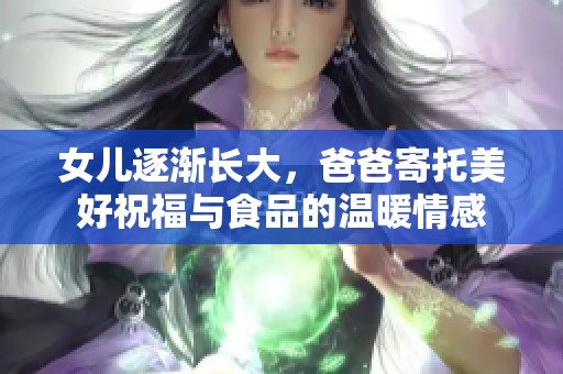 女儿逐渐长大，爸爸寄托美好祝福与食品的温暖情感