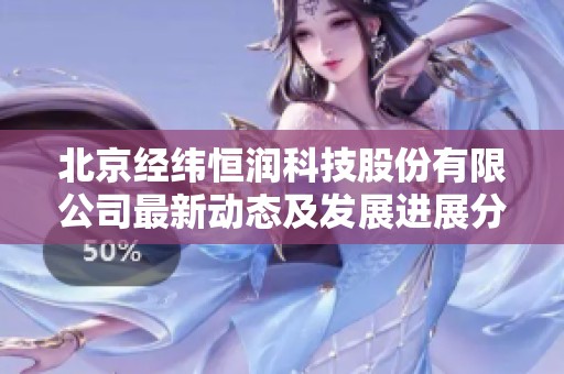 北京经纬恒润科技股份有限公司最新动态及发展进展分析