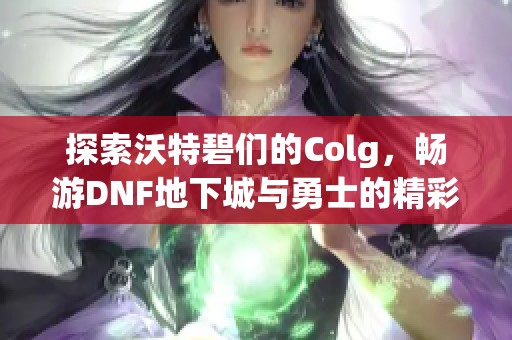 探索沃特碧们的Colg，畅游DNF地下城与勇士的精彩世界