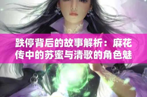 跌停背后的故事解析：麻花传中的苏蜜与清歌的角色魅力探讨