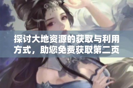 探讨大地资源的获取与利用方式，助您免费获取第二页信息