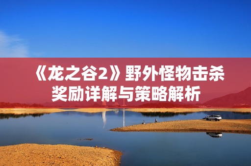 《龙之谷2》野外怪物击杀奖励详解与策略解析