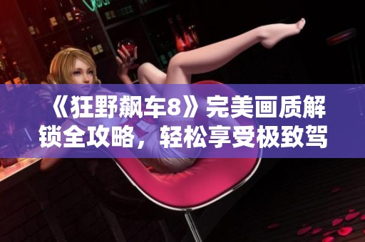 《狂野飙车8》完美画质解锁全攻略，轻松享受极致驾驶体验