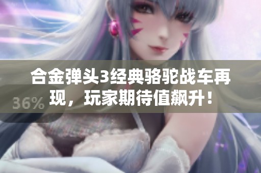 合金弹头3经典骆驼战车再现，玩家期待值飙升！