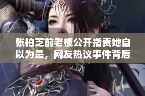 张柏芝前老板公开指责她自以为是，网友热议事件背后的真相