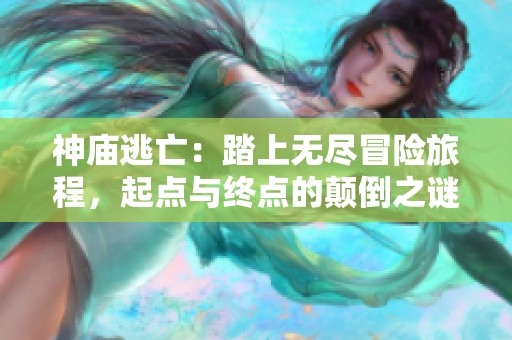 神庙逃亡：踏上无尽冒险旅程，起点与终点的颠倒之谜