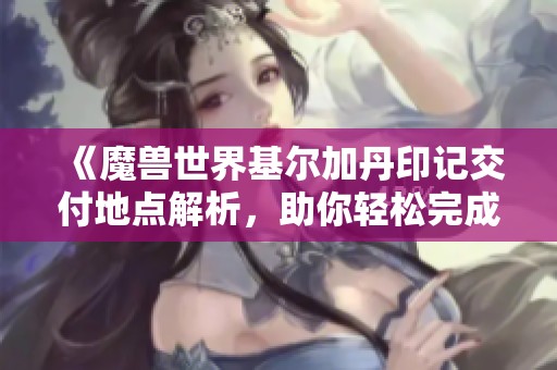 《魔兽世界基尔加丹印记交付地点解析，助你轻松完成任务》