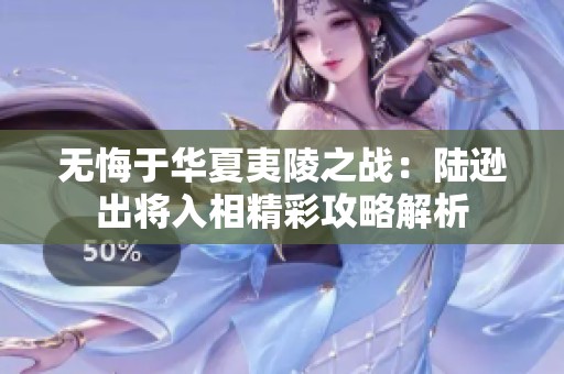 无悔于华夏夷陵之战：陆逊出将入相精彩攻略解析