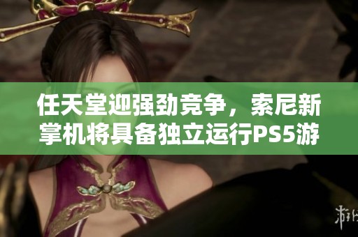 任天堂迎强劲竞争，索尼新掌机将具备独立运行PS5游戏能力