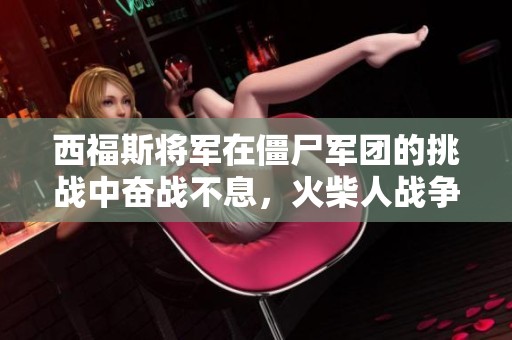 西福斯将军在僵尸军团的挑战中奋战不息，火柴人战争遗产新篇章