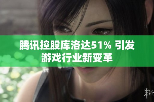 腾讯控股库洛达51% 引发游戏行业新变革