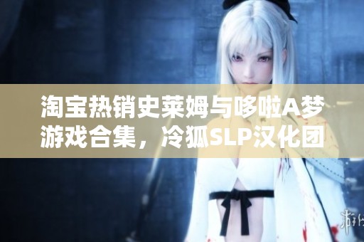 淘宝热销史莱姆与哆啦A梦游戏合集，冷狐SLP汉化团力作揭秘