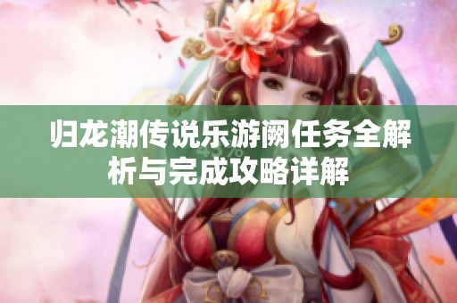 归龙潮传说乐游阙任务全解析与完成攻略详解