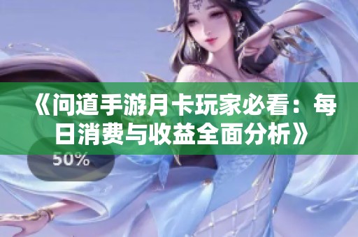 《问道手游月卡玩家必看：每日消费与收益全面分析》