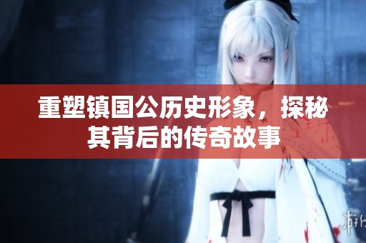 重塑镇国公历史形象，探秘其背后的传奇故事