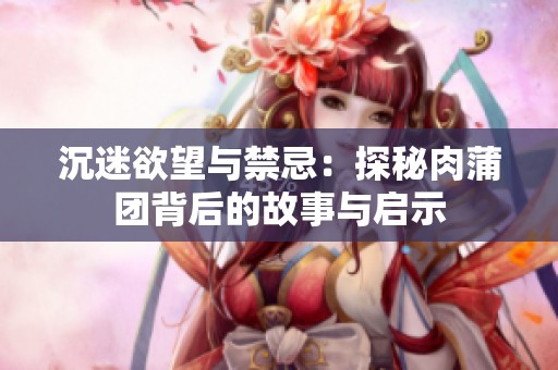 沉迷欲望与禁忌：探秘肉蒲团背后的故事与启示