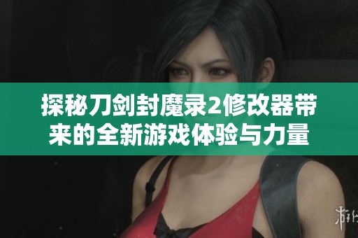 探秘刀剑封魔录2修改器带来的全新游戏体验与力量