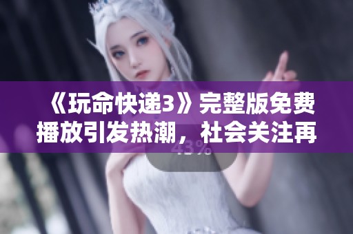 《玩命快递3》完整版免费播放引发热潮，社会关注再度升级