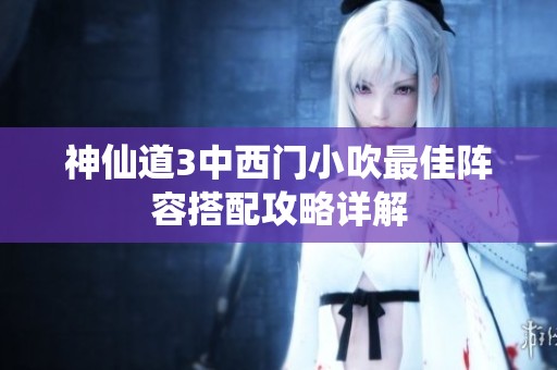 神仙道3中西门小吹最佳阵容搭配攻略详解