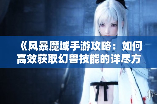 《风暴魔域手游攻略：如何高效获取幻兽技能的详尽方法》