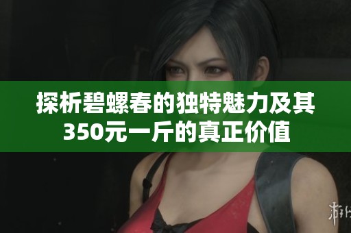 探析碧螺春的独特魅力及其350元一斤的真正价值