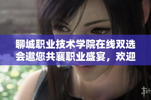 聊城职业技术学院在线双选会邀您共襄职业盛宴，欢迎参与！