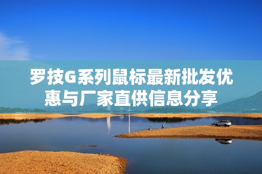 罗技G系列鼠标最新批发优惠与厂家直供信息分享