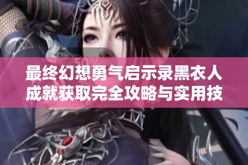 最终幻想勇气启示录黑衣人成就获取完全攻略与实用技巧分享