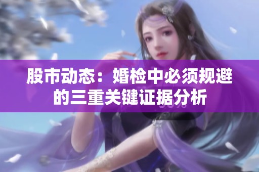 股市动态：婚检中必须规避的三重关键证据分析