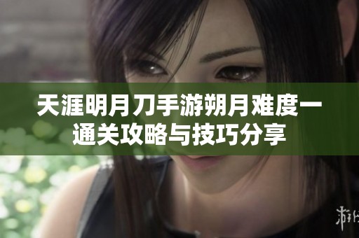 天涯明月刀手游朔月难度一通关攻略与技巧分享