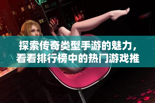 探索传奇类型手游的魅力，看看排行榜中的热门游戏推荐