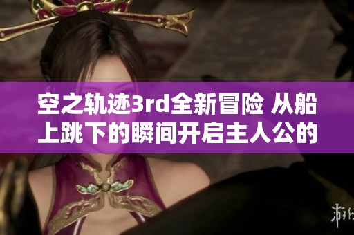 空之轨迹3rd全新冒险 从船上跳下的瞬间开启主人公的觉醒之旅
