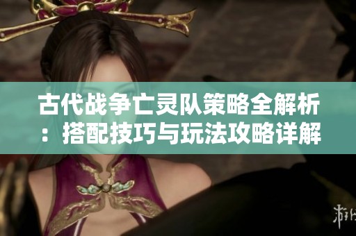 古代战争亡灵队策略全解析：搭配技巧与玩法攻略详解