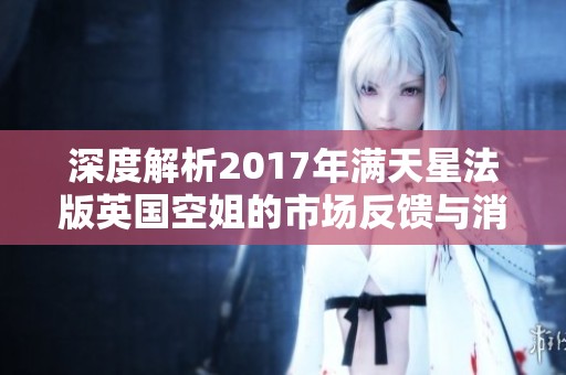 深度解析2017年满天星法版英国空姐的市场反馈与消费者评价